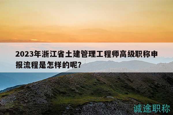 2023年浙江省土建管理工程师高级职称申报流程是怎样的呢？
