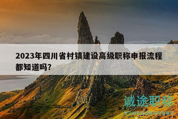 2023年四川省村镇建设高级职称申报流程都知道吗？