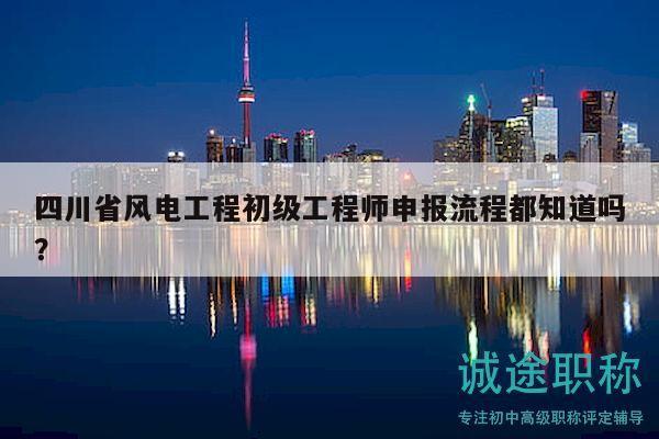 四川省风电工程初级工程师申报流程都知道吗？