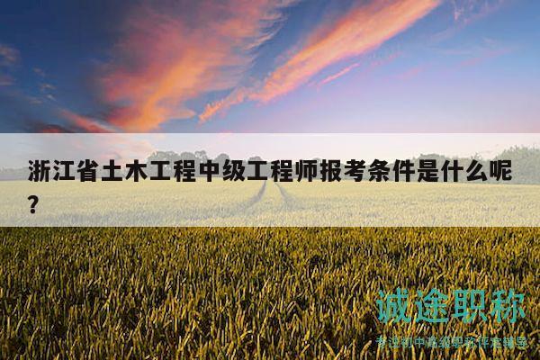 浙江省土木工程中级工程师报考条件是什么呢？