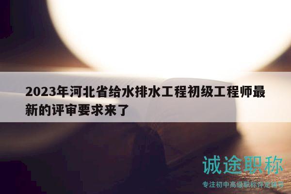 2023年河北省给水排水工程初级工程师最新的评审要求来了