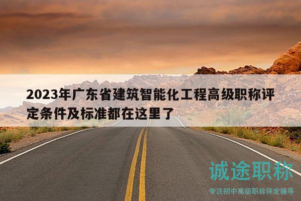 2023年广东省建筑智能化工程高级职称评定条件及标准都在这里了