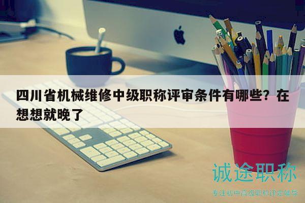 四川省机械维修中级职称评审条件有哪些？在想想就晚了