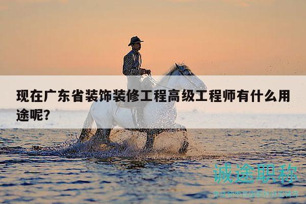 现在广东省装饰装修工程高级工程师有什么用途呢？