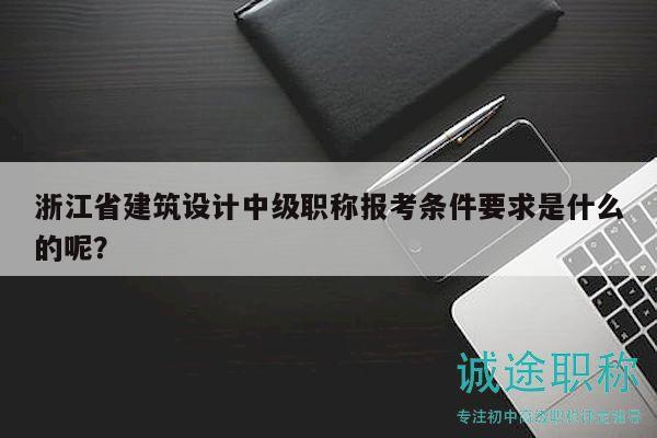 浙江省建筑设计中级职称报考条件要求是什么的呢？