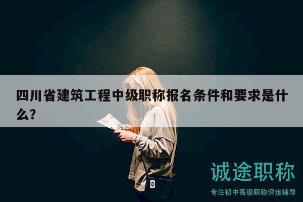 四川省建筑工程中级职称报名条件和要求是什么？