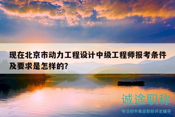 现在北京市动力工程设计中级工程师报考条件及要求是怎样的？