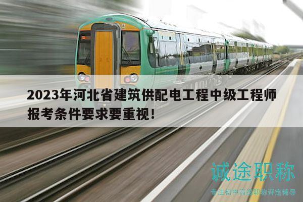 2023年河北省建筑供配电工程中级工程师报考条件要求要重视！