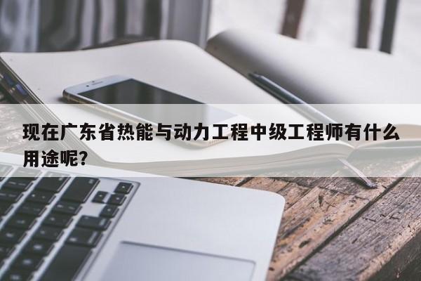 现在广东省热能与动力工程中级工程师有什么用途呢？