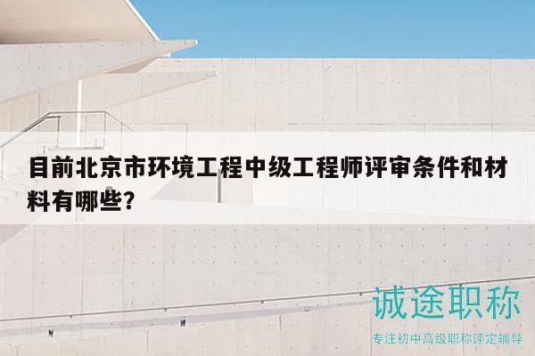 目前北京市环境工程中级工程师评审条件和材料有哪些？