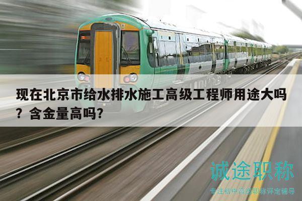 现在北京市给水排水施工高级工程师用途大吗？含金量高吗？