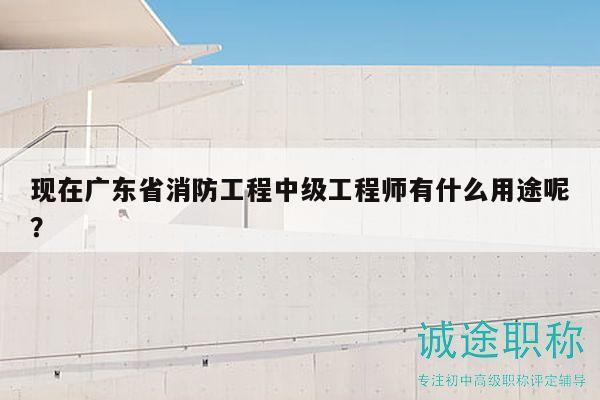 现在广东省消防工程中级工程师有什么用途呢？