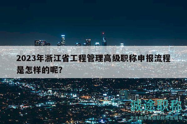 2023年浙江省工程管理高级职称申报流程是怎样的呢？
