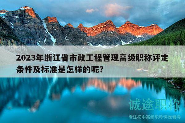 2023年浙江省市政工程管理高级职称评定条件及标准是怎样的呢？