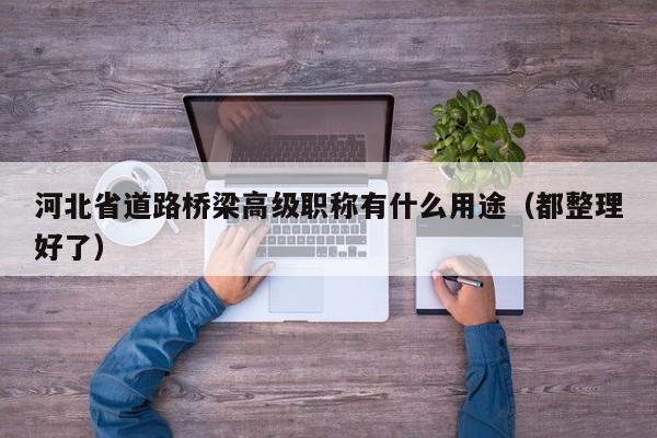 河北省道路桥梁高级职称有什么用途（都整理好了）