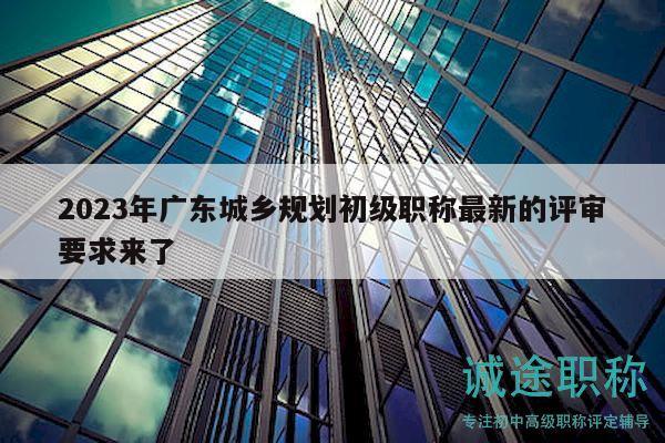 2023年广东城乡规划初级职称最新的评审要求来了
