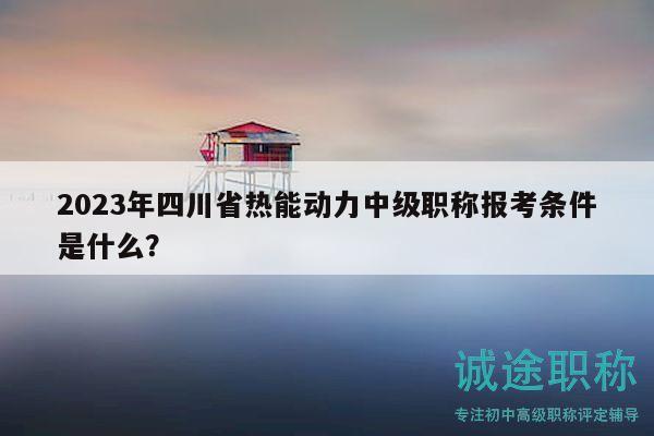 2023年四川省热能动力中级职称报考条件是什么？