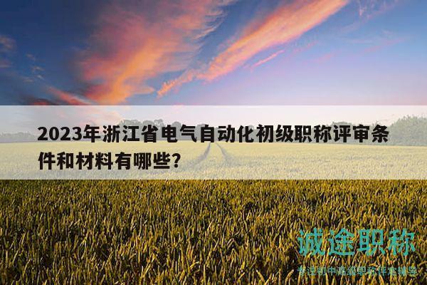 2023年浙江省电气自动化初级职称评审条件和材料有哪些？