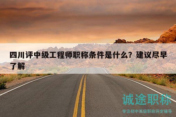 四川评中级工程师职称条件是什么？建议尽早了解