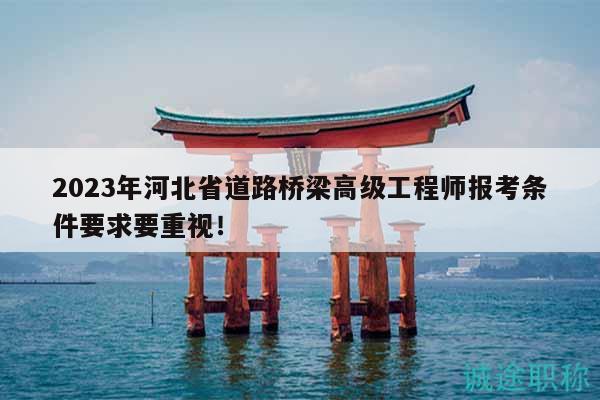 2023年河北省道路桥梁高级工程师报考条件要求要重视！