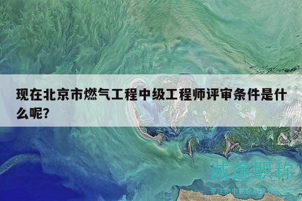 现在北京市燃气工程中级工程师评审条件是什么呢？