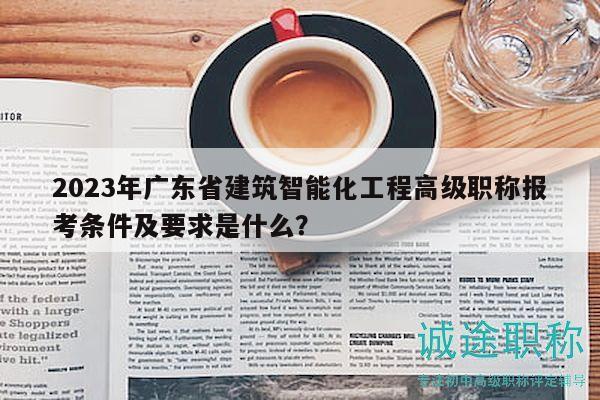 2023年广东省建筑智能化工程高级职称报考条件及要求是什么？