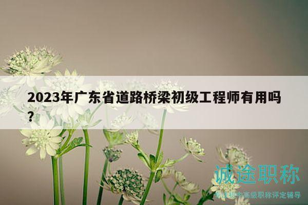 2023年广东省道路桥梁初级工程师有用吗？