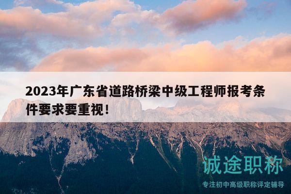 2023年广东省道路桥梁中级工程师报考条件要求要重视！
