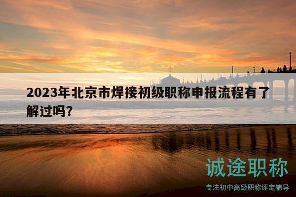 2023年北京市焊接初级职称申报流程有了解过吗？