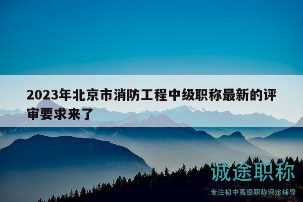 2023年北京市消防工程中级职称最新的评审要求来了