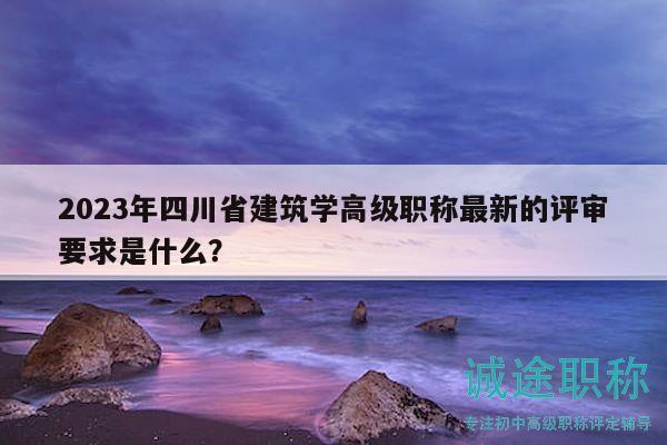 2023年四川省建筑学高级职称最新的评审要求是什么？