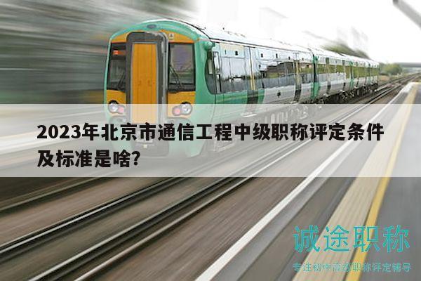 2023年北京市通信工程中级职称评定条件及标准是啥？