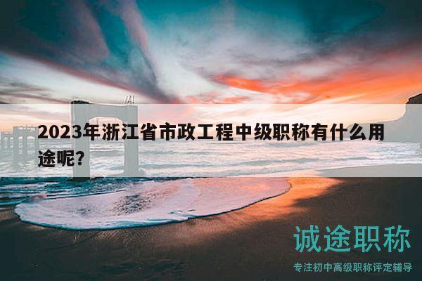 2023年浙江省市政工程中级职称有什么用途呢？