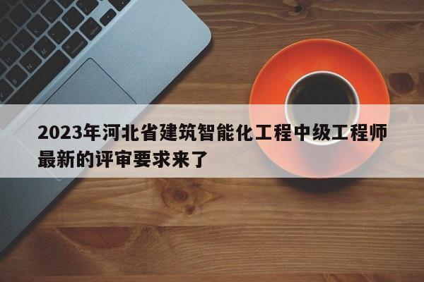 2023年河北省建筑智能化工程中级工程师最新的评审要求来了