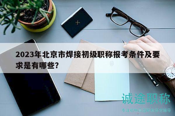 2023年北京市焊接初级职称报考条件及要求是有哪些？