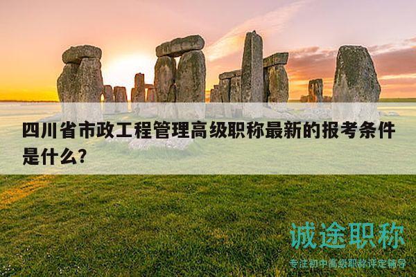 四川省市政工程管理高级职称最新的报考条件是什么？