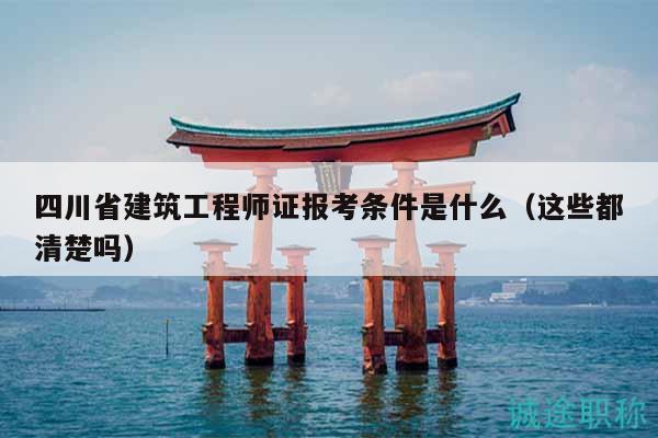 四川省建筑工程师证报考条件是什么（这些都清楚吗）
