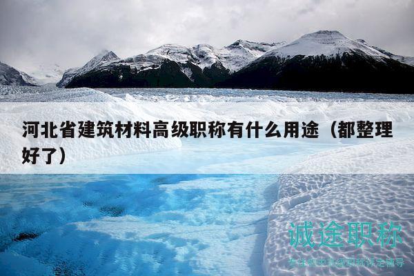 河北省建筑材料高级职称有什么用途（都整理好了）