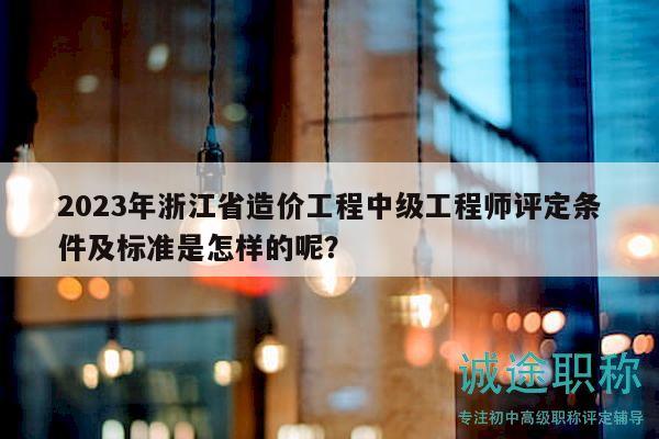 2023年浙江省造价工程中级工程师评定条件及标准是怎样的呢？