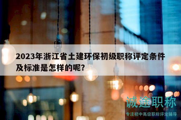 2023年浙江省土建环保初级职称评定条件及标准是怎样的呢？