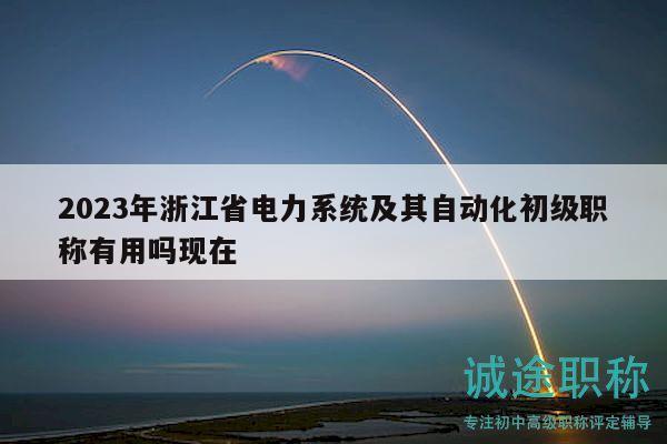 2023年浙江省电力系统及其自动化初级职称有用吗现在
