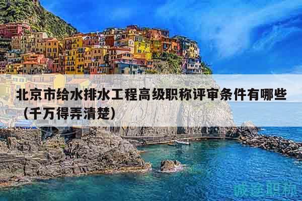 北京市给水排水工程高级职称评审条件有哪些（千万得弄清楚）