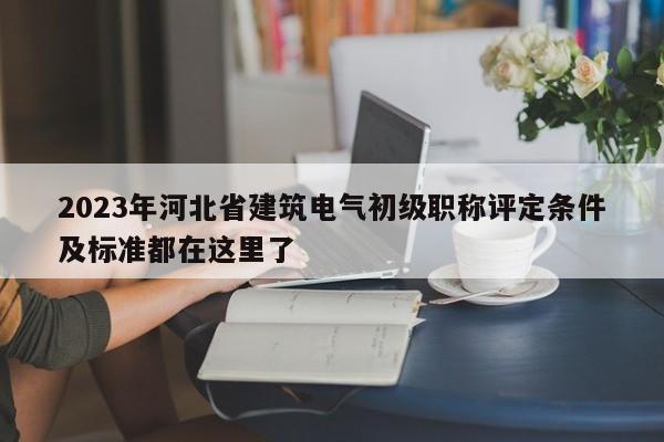 2023年河北省建筑电气初级职称评定条件及标准都在这里了