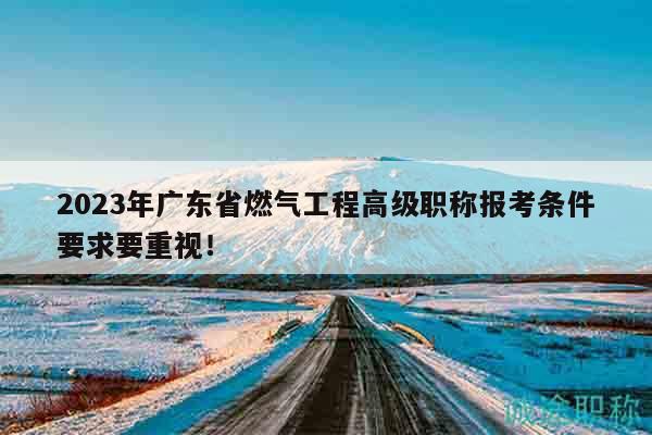 2023年广东省燃气工程高级职称报考条件要求要重视！
