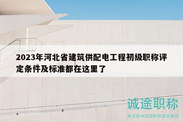 2023年河北省建筑供配电工程初级职称评定条件及标准都在这里了