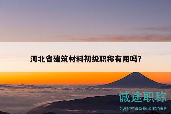 河北省建筑材料初级职称有用吗？