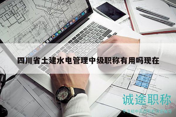 四川省土建水电管理中级职称有用吗现在