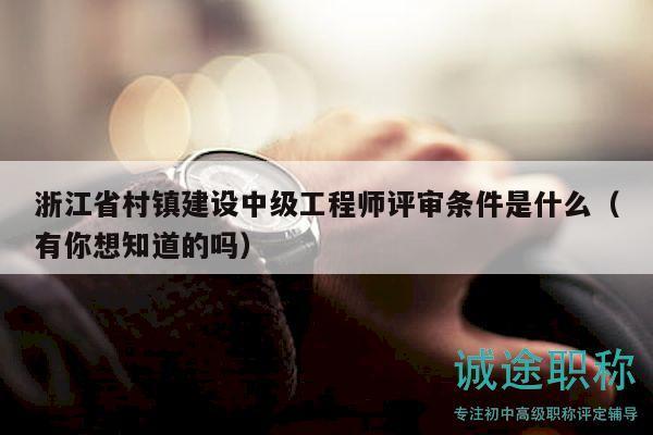 浙江省村镇建设中级工程师评审条件是什么（有你想知道的吗）