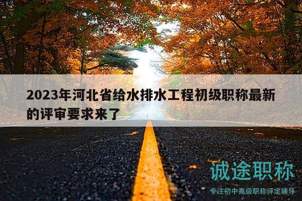 2023年河北省给水排水工程初级职称最新的评审要求来了