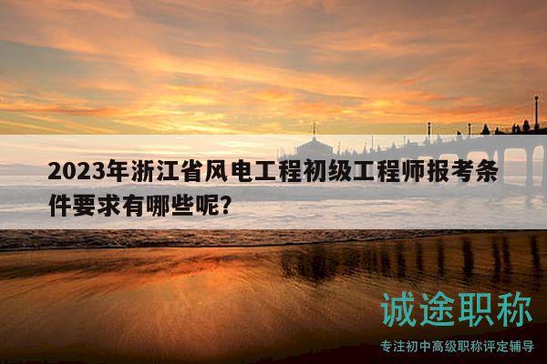 2023年浙江省风电工程初级工程师报考条件要求有哪些呢？